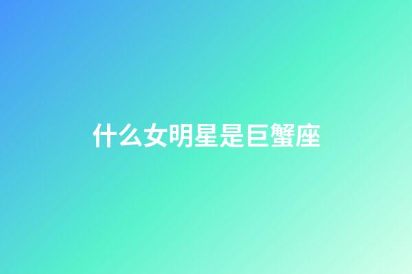 什么女明星是巨蟹座-第1張-星座運勢-玄機派