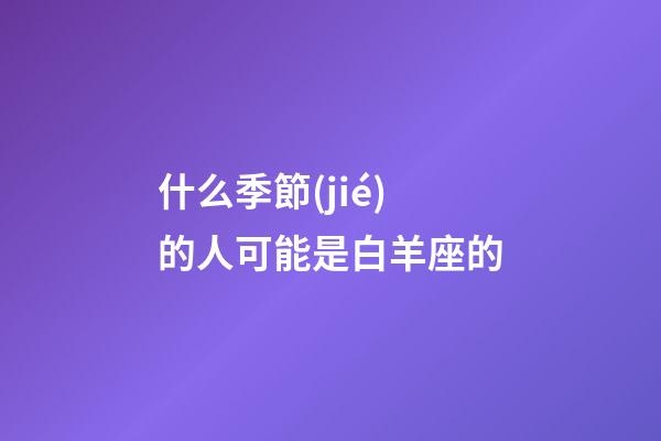 什么季節(jié)的人可能是白羊座的-第1張-星座運(yùn)勢(shì)-玄機(jī)派