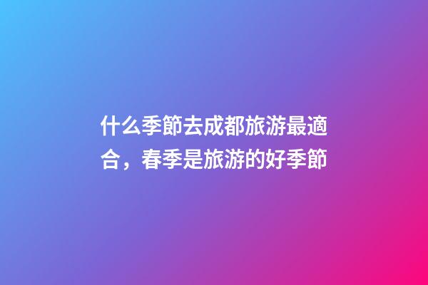 什么季節去成都旅游最適合，春季是旅游的好季節-第1張-觀點-玄機派