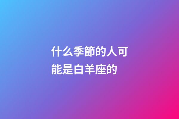 什么季節的人可能是白羊座的-第1張-星座運勢-玄機派