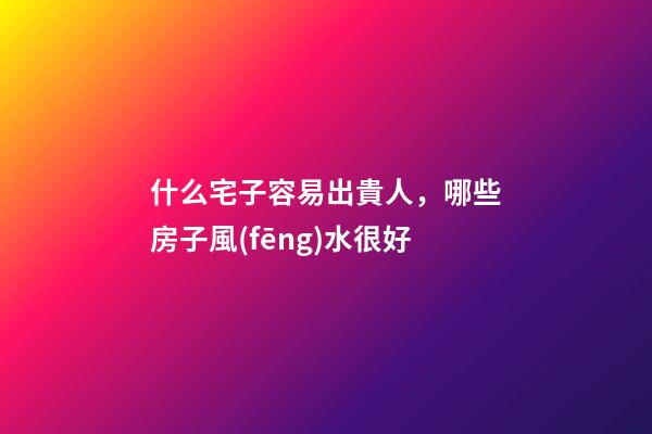 什么宅子容易出貴人，哪些房子風(fēng)水很好