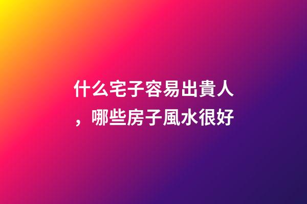 什么宅子容易出貴人，哪些房子風水很好