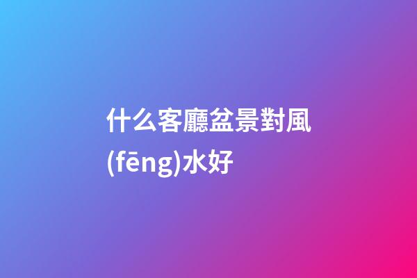 什么客廳盆景對風(fēng)水好