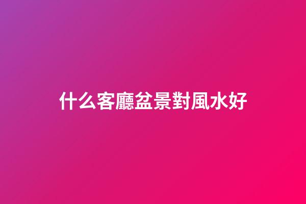 什么客廳盆景對風水好