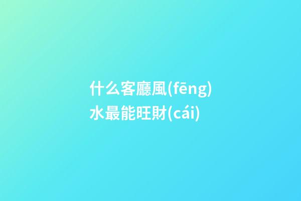 什么客廳風(fēng)水最能旺財(cái)