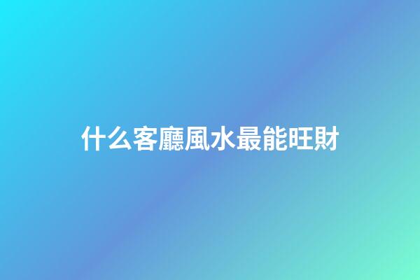 什么客廳風水最能旺財