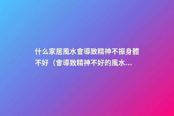 什么家居風水會導致精神不振身體不好（會導致精神不好的風水）