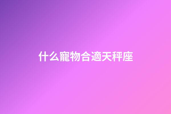 什么寵物合適天秤座-第1張-星座運(yùn)勢(shì)-玄機(jī)派