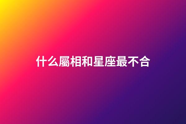 什么屬相和星座最不合-第1張-星座運勢-玄機派