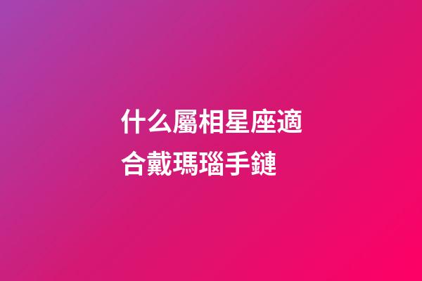 什么屬相星座適合戴瑪瑙手鏈-第1張-星座運勢-玄機派