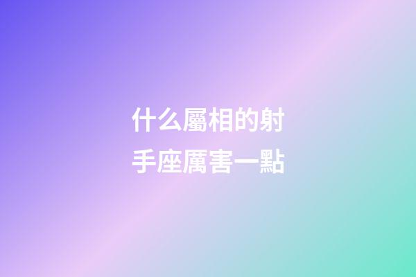 什么屬相的射手座厲害一點-第1張-星座運勢-玄機派