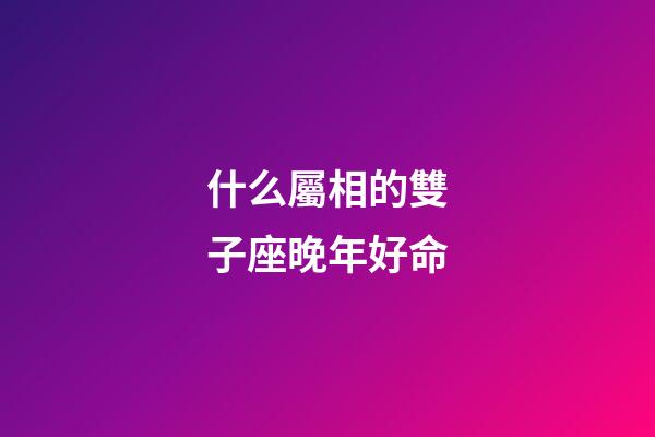 什么屬相的雙子座晚年好命-第1張-星座運勢-玄機派