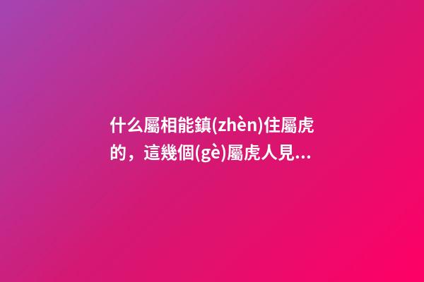 什么屬相能鎮(zhèn)住屬虎的，這幾個(gè)屬虎人見了都害怕