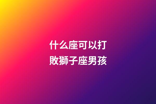 什么座可以打敗獅子座男孩-第1張-星座運勢-玄機派