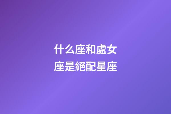 什么座和處女座是絕配星座-第1張-星座運勢-玄機派