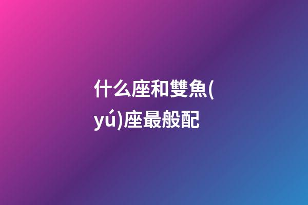 什么座和雙魚(yú)座最般配-第1張-星座運(yùn)勢(shì)-玄機(jī)派