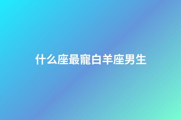 什么座最寵白羊座男生-第1張-星座運(yùn)勢-玄機(jī)派