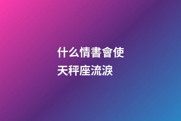 什么情書會使天秤座流淚-第1張-星座運勢-玄機派
