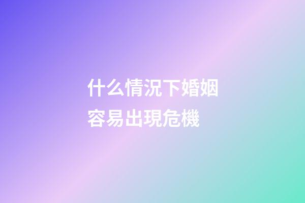 什么情況下婚姻容易出現危機
