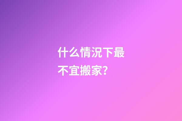 什么情況下最不宜搬家？