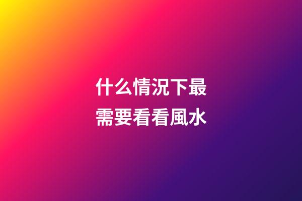 什么情況下最需要看看風水