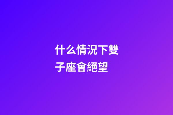 什么情況下雙子座會絕望-第1張-星座運勢-玄機派