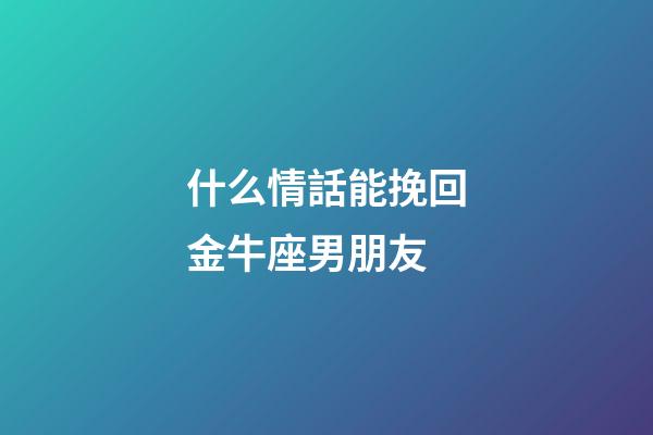什么情話能挽回金牛座男朋友-第1張-星座運勢-玄機派
