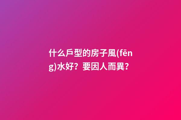 什么戶型的房子風(fēng)水好？要因人而異？