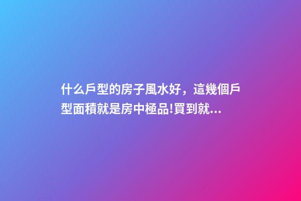 什么戶型的房子風水好，這幾個戶型面積就是房中極品!買到就是賺到-第1張-觀點-玄機派