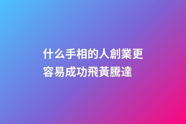 什么手相的人創業更容易成功飛黃騰達