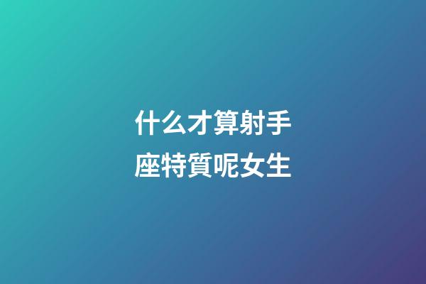 什么才算射手座特質呢女生-第1張-星座運勢-玄機派