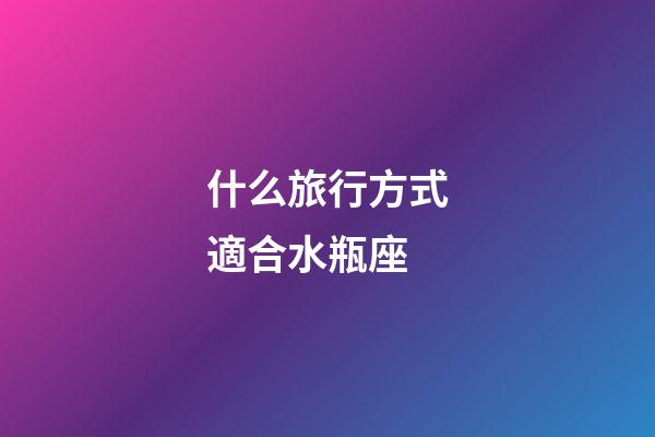 什么旅行方式適合水瓶座-第1張-星座運(yùn)勢-玄機(jī)派