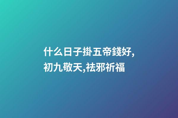 什么日子掛五帝錢好,初九敬天,祛邪祈福-第1張-觀點-玄機派