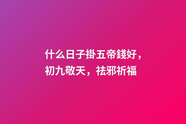 什么日子掛五帝錢好，初九敬天，祛邪祈福-第1張-觀點-玄機派