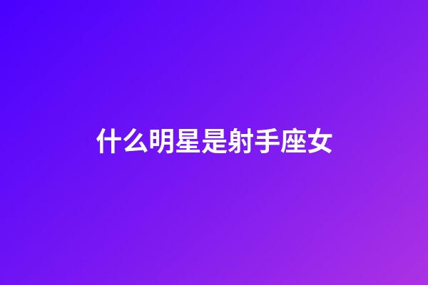 什么明星是射手座女-第1張-星座運勢-玄機派