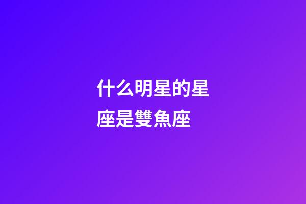什么明星的星座是雙魚座-第1張-星座運勢-玄機派