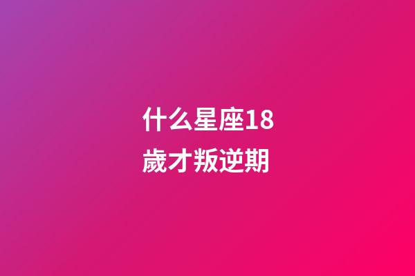 什么星座18歲才叛逆期-第1張-星座運勢-玄機派