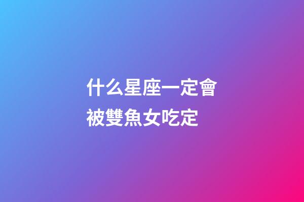 什么星座一定會被雙魚女吃定-第1張-星座運勢-玄機(jī)派