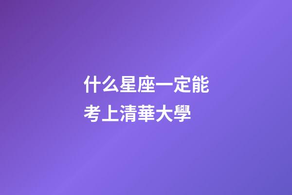 什么星座一定能考上清華大學-第1張-星座運勢-玄機派