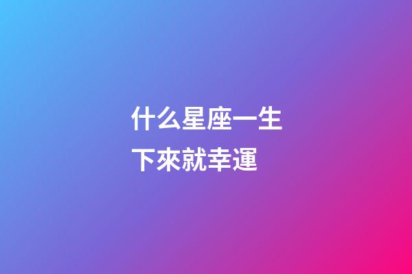 什么星座一生下來就幸運-第1張-星座運勢-玄機派