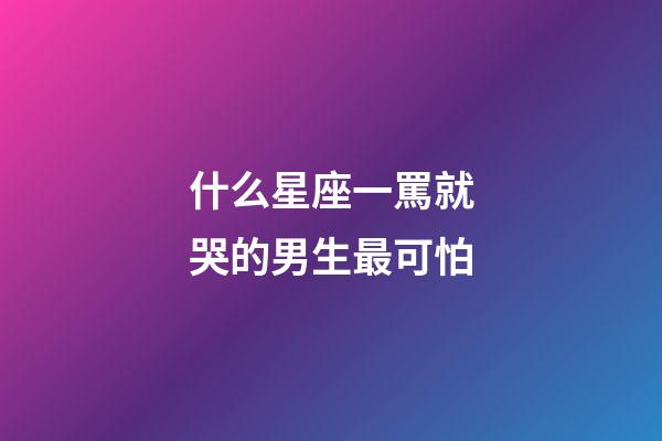 什么星座一罵就哭的男生最可怕-第1張-星座運勢-玄機派