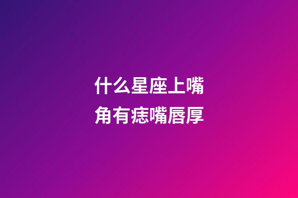 什么星座上嘴角有痣嘴唇厚-第1張-星座運勢-玄機派