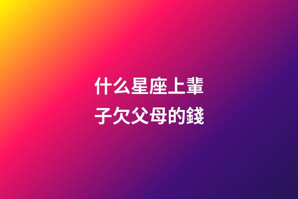 什么星座上輩子欠父母的錢-第1張-星座運勢-玄機派