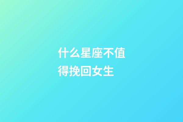 什么星座不值得挽回女生-第1張-星座運勢-玄機派