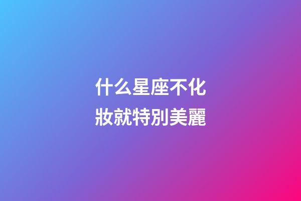 什么星座不化妝就特別美麗-第1張-星座運勢-玄機派