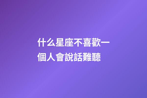 什么星座不喜歡一個人會說話難聽-第1張-星座運勢-玄機派