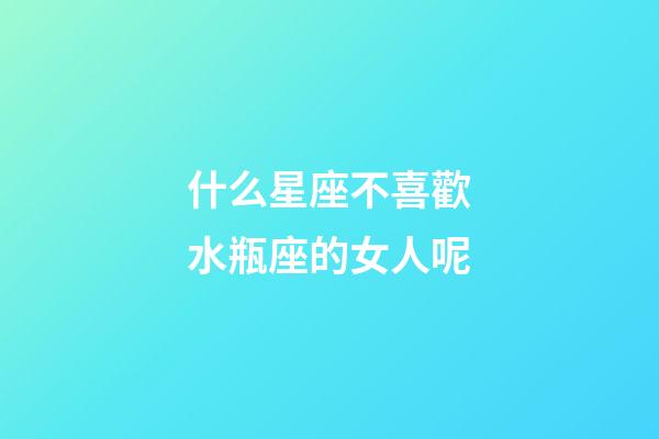什么星座不喜歡水瓶座的女人呢-第1張-星座運勢-玄機派
