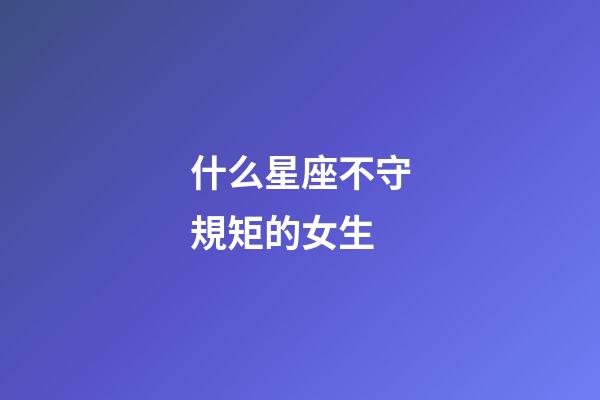 什么星座不守規矩的女生-第1張-星座運勢-玄機派