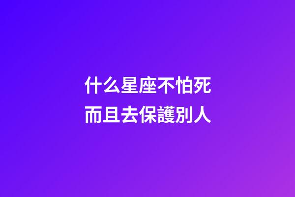 什么星座不怕死而且去保護別人-第1張-星座運勢-玄機派