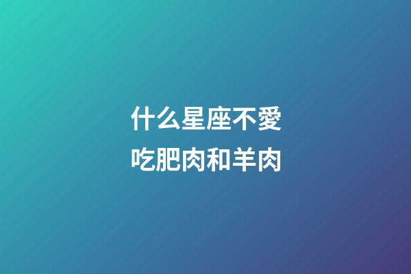 什么星座不愛吃肥肉和羊肉-第1張-星座運勢-玄機派